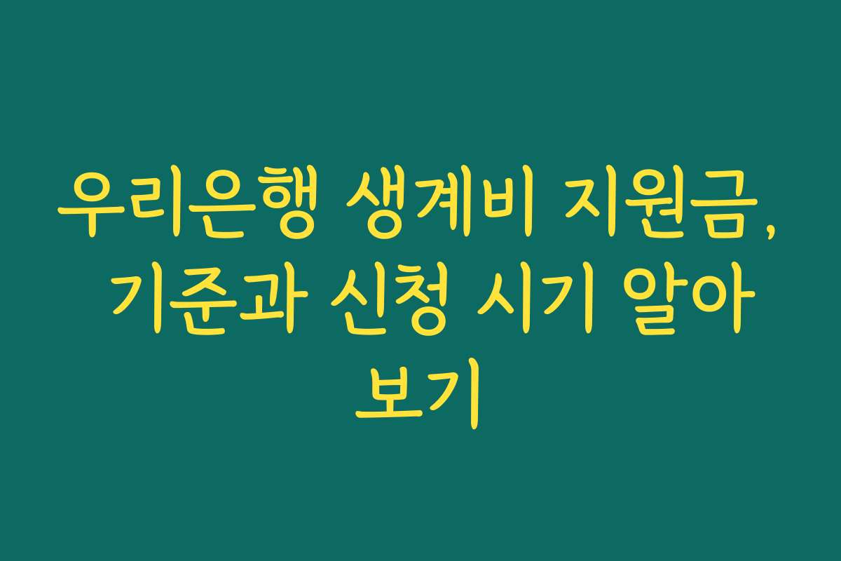 우리은행 생계비 지원금, 기준과 신청 시기 알아보기