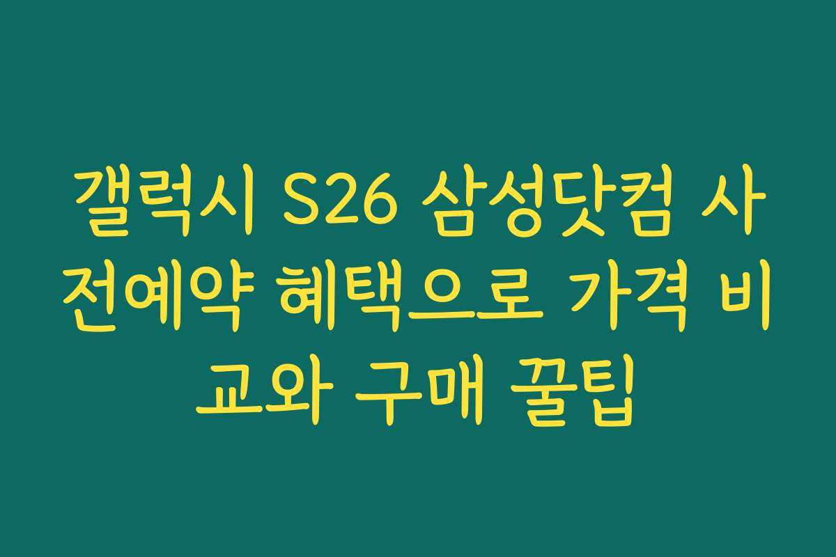 갤럭시 S26 삼성닷컴 사전예약 혜택으로 가격 비교와 구매 꿀팁