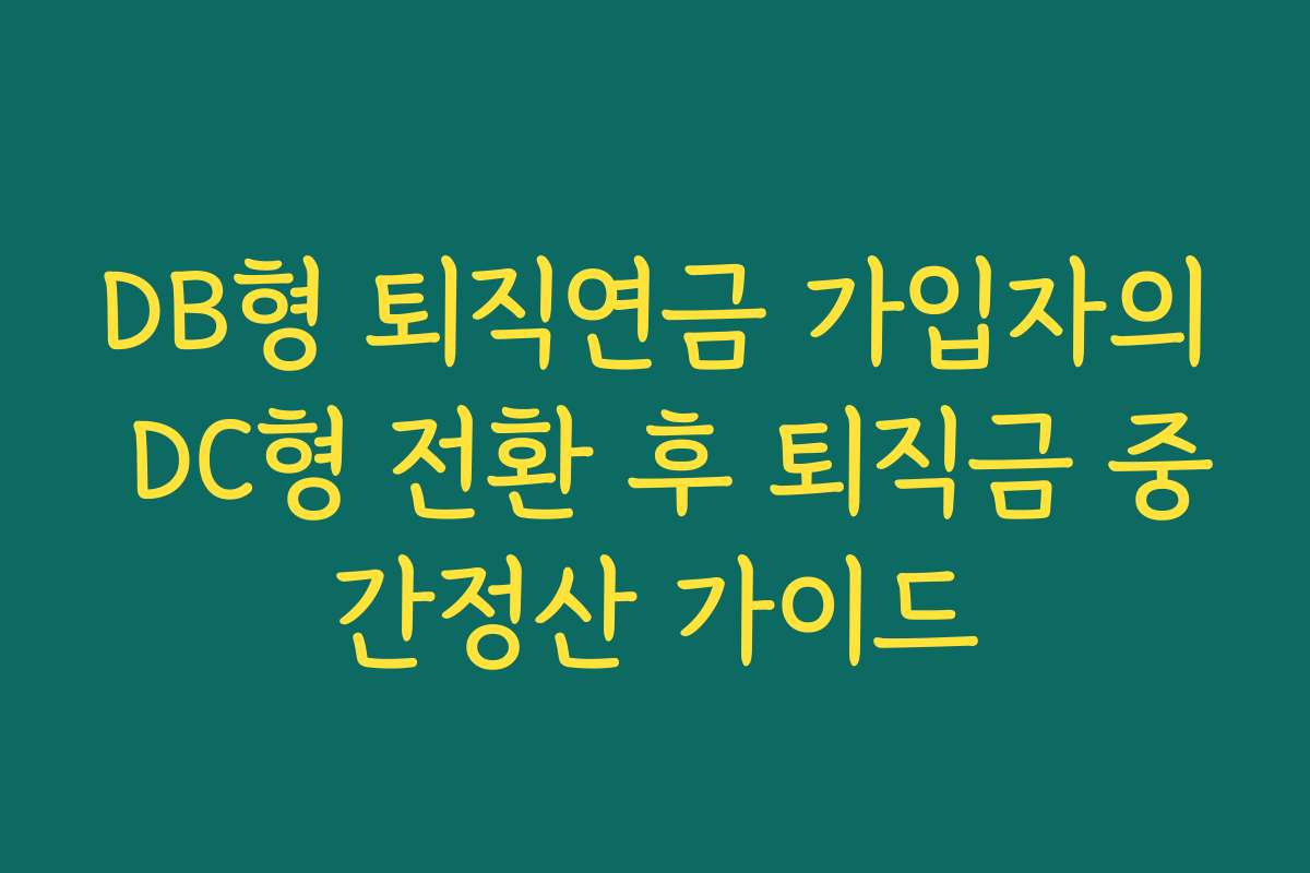 DB형 퇴직연금 가입자의 DC형 전환 후 퇴직금 중간정산 가이드