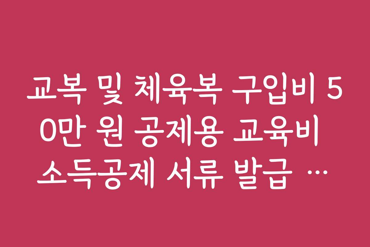 교복 및 체육복 구입비 50만 원 공제용 교육비 소득공제 서류 발급 가이드 교복 및 체육복 구입비 50만 원 공제용 교육비 소득공제 서류 발급 가이드