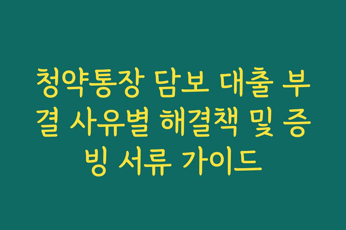 청약통장 담보 대출 부결 사유별 해결책 및 증빙 서류 가이드