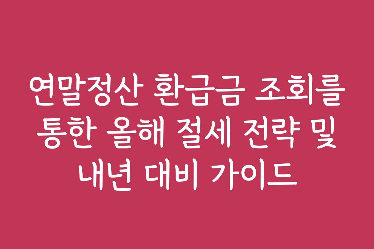 연말정산 환급금 조회를 통한 올해 절세 전략 및 내년 대비 가이드 연말정산 환급금 조회를 통한 올해 절세 전략 및 내년 대비 가이드