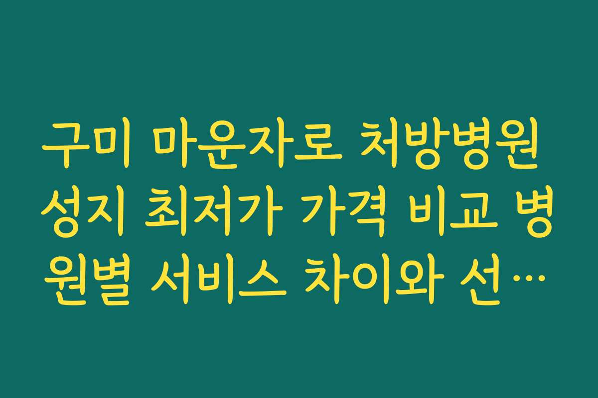 구미 마운자로 처방병원 성지 최저가 가격 비교 병원별 서비스 차이와 선택 기준