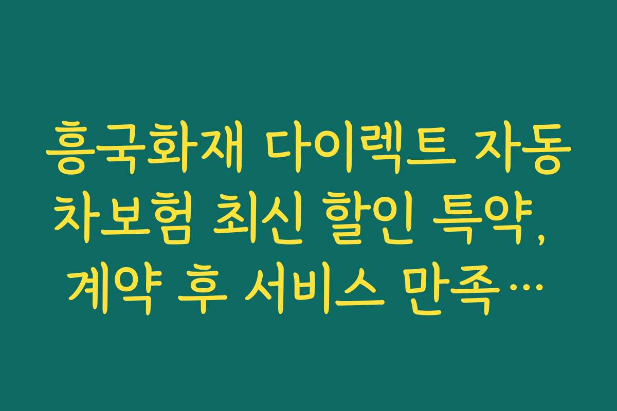 흥국화재 다이렉트 자동차보험 최신 할인 특약, 계약 후 서비스 만족도와 고객 지원 평가