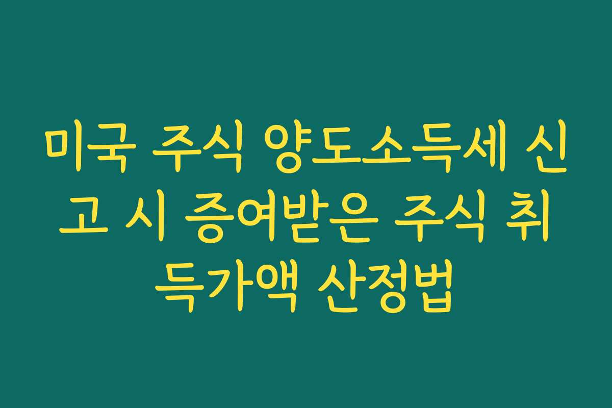 미국 주식 양도소득세 신고 시 증여받은 주식 취득가액 산정법