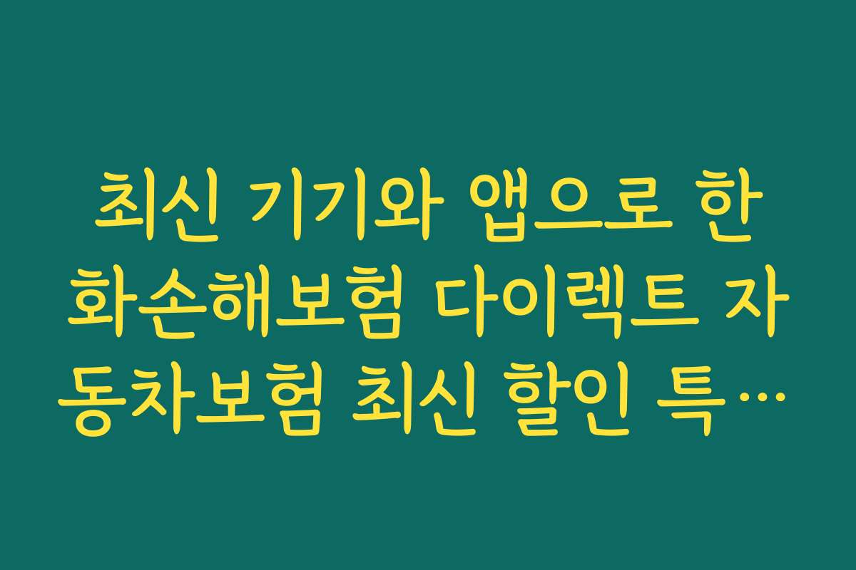 최신 기기와 앱으로 한화손해보험 다이렉트 자동차보험 최신 할인 특약 쉽게 가입하는 방법