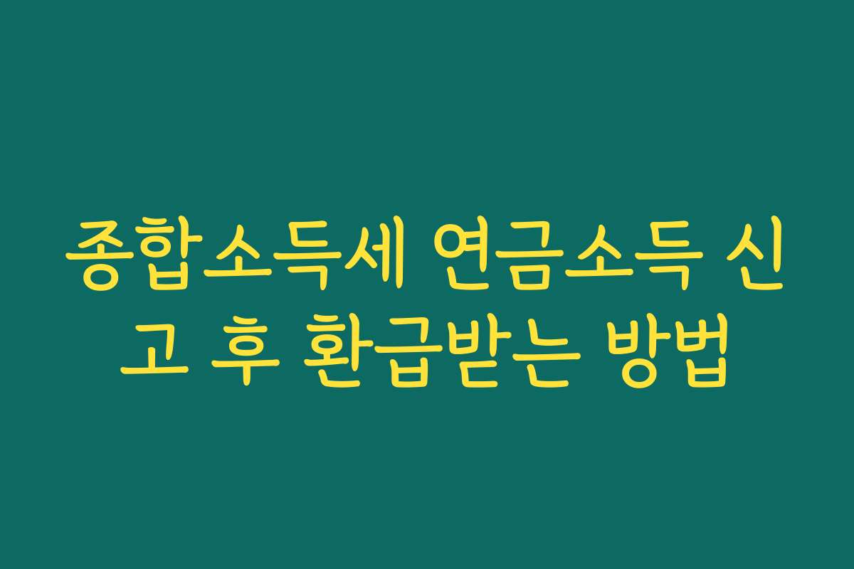 종합소득세 연금소득 신고 후 환급받는 방법