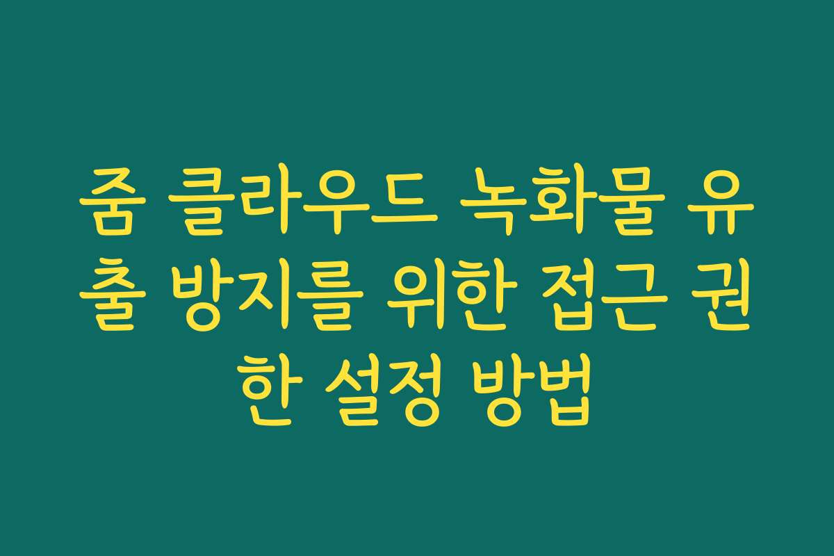 줌 클라우드 녹화물 유출 방지를 위한 접근 권한 설정 방법