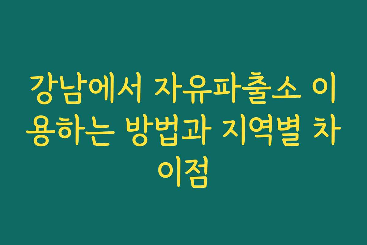 강남에서 자유파출소 이용하는 방법과 지역별 차이점
