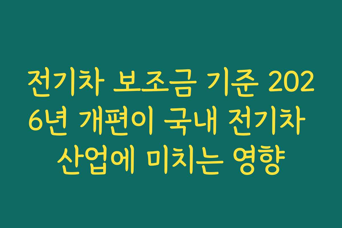 전기차 보조금 기준 2026년 개편이 국내 전기차 산업에 미치는 영향
