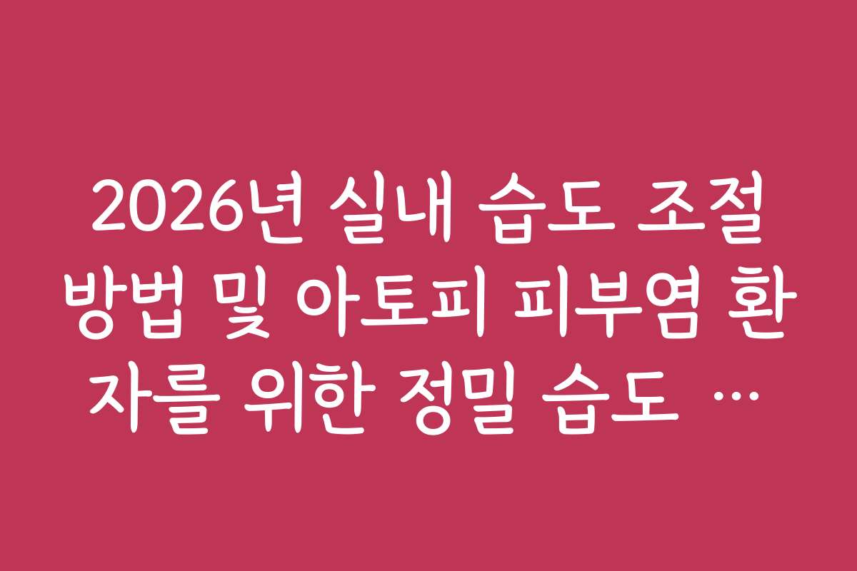 2026년 실내 습도 조절방법 및 아토피 피부염 환자를 위한 정밀 습도 관리 2026년 실내 습도 조절방법 및 아토피 피부염 환자를 위한 정밀 습도 관리