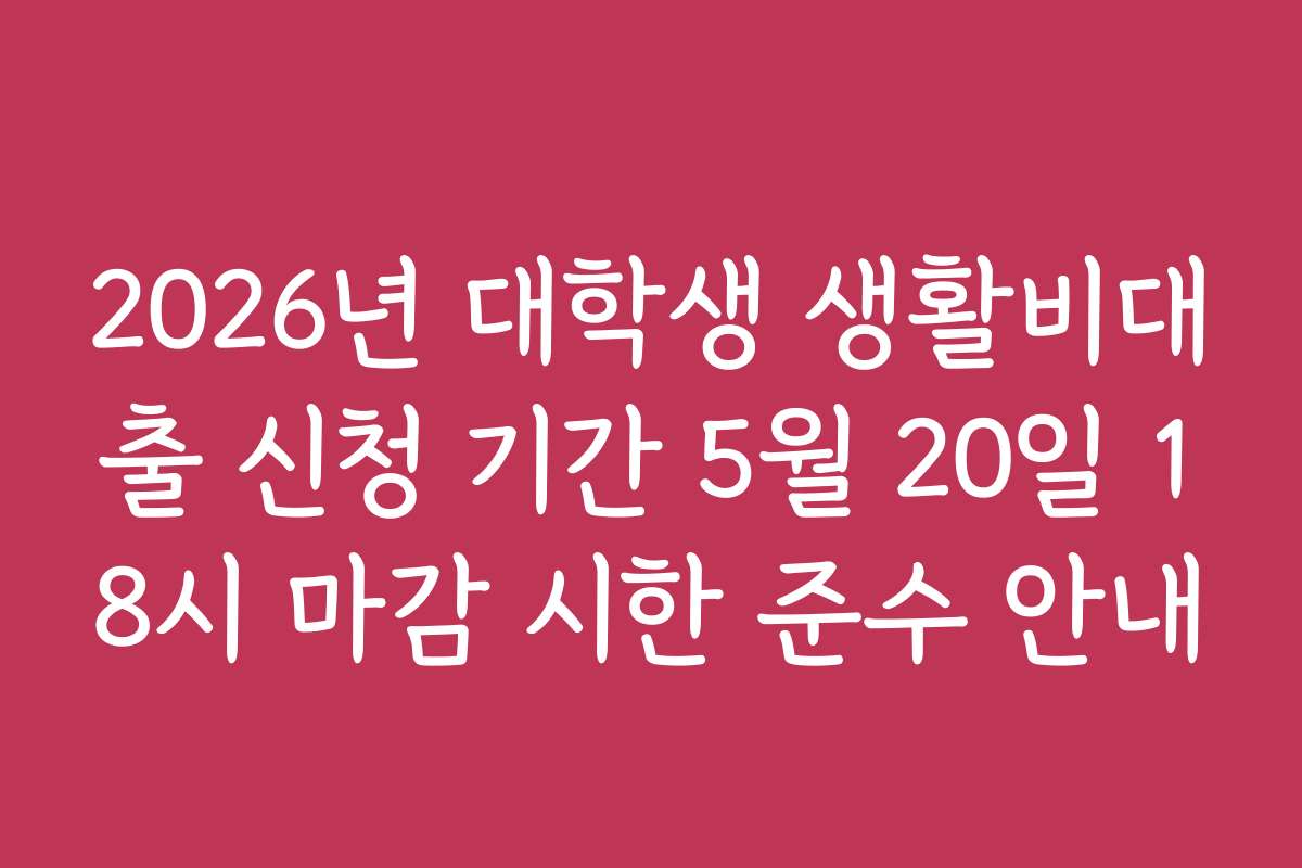 2026년 대학생 생활비대출 신청 기간 5월 20일 18시 마감 시한 준수 안내