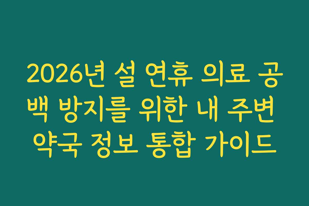 2026년 설 연휴 의료 공백 방지를 위한 내 주변 약국 정보 통합 가이드