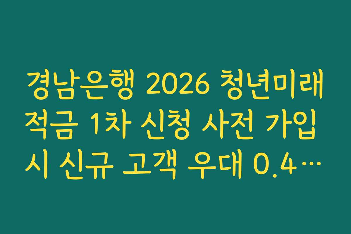 경남은행 2026 청년미래적금 1차 신청 사전 가입 시 신규 고객 우대 0.4퍼센트 확보법