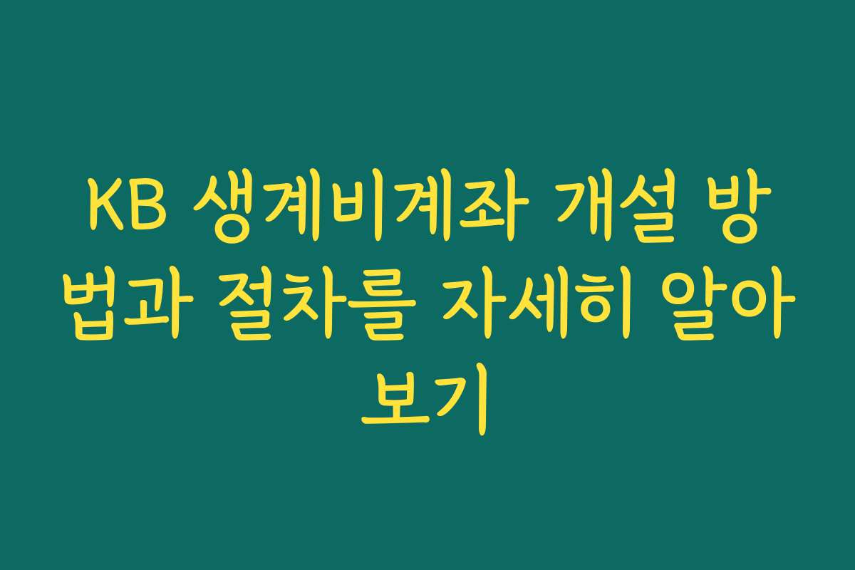 KB 생계비계좌 개설 방법과 절차를 자세히 알아보기