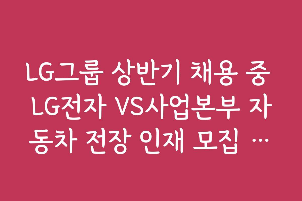 LG그룹 상반기 채용 중 LG전자 VS사업본부 자동차 전장 인재 모집 정보