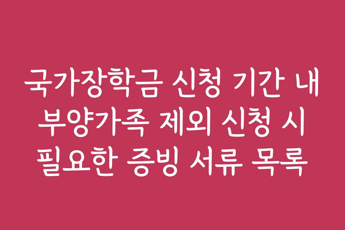국가장학금 신청 기간 내 부양가족 제외 신청 시 필요한 증빙 서류 목록