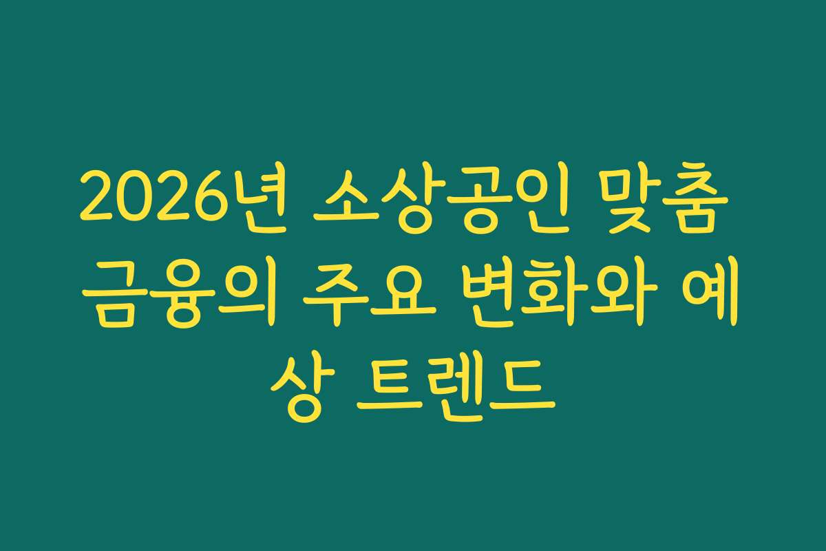 2026년 소상공인 맞춤 금융의 주요 변화와 예상 트렌드