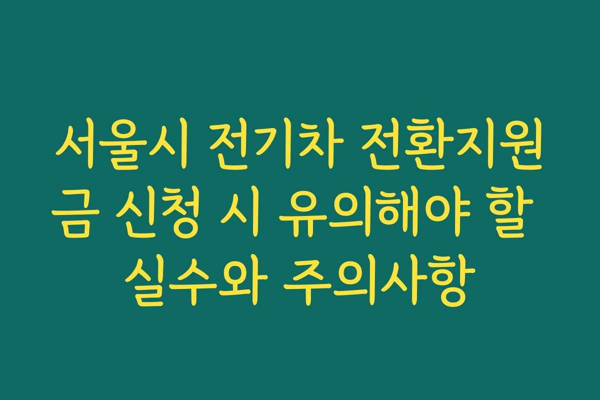서울시 전기차 전환지원금 신청 시 유의해야 할 실수와 주의사항