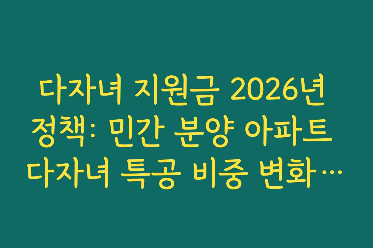 다자녀 지원금 2026년 정책: 민간 분양 아파트 다자녀 특공 비중 변화 분석