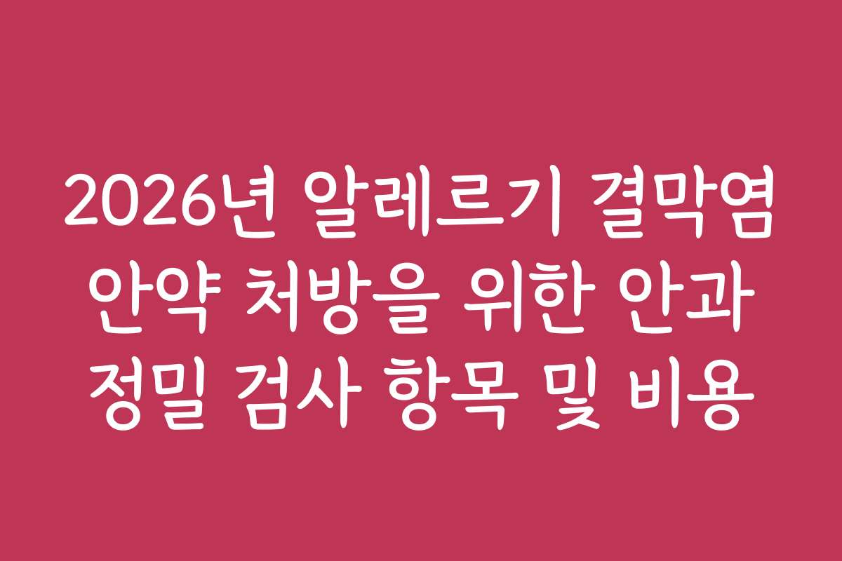 2026년 알레르기 결막염 안약 처방을 위한 안과 정밀 검사 항목 및 비용