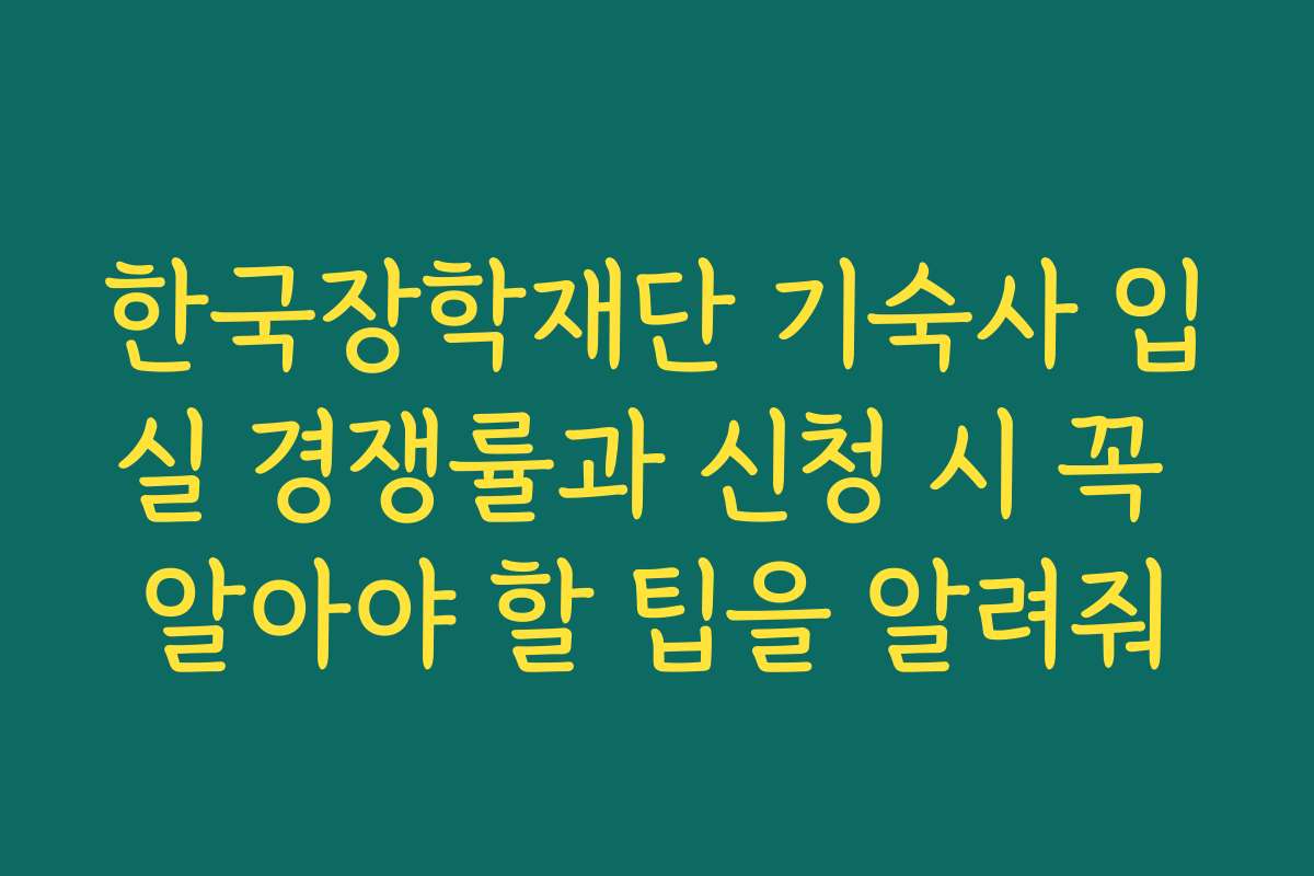 한국장학재단 기숙사 입실 경쟁률과 신청 시 꼭 알아야 할 팁을 알려줘 한국장학재단 기숙사 입실 경쟁률과 신청 시 꼭 알아야 할 팁을 알려줘