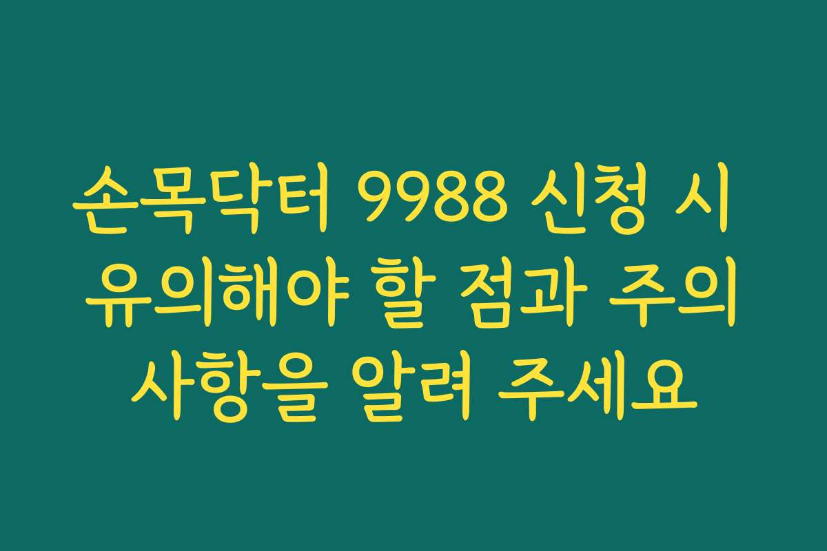손목닥터 9988 신청 시 유의해야 할 점과 주의사항을 알려 주세요