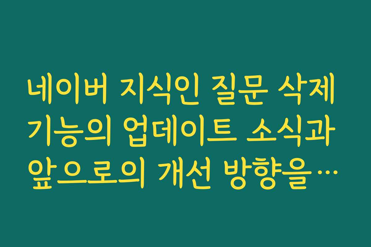 네이버 지식인 질문 삭제 기능의 업데이트 소식과 앞으로의 개선 방향을 알려 주세요