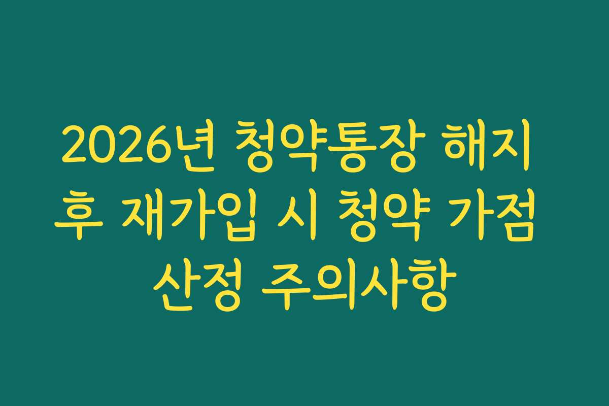2026년 청약통장 해지 후 재가입 시 청약 가점 산정 주의사항