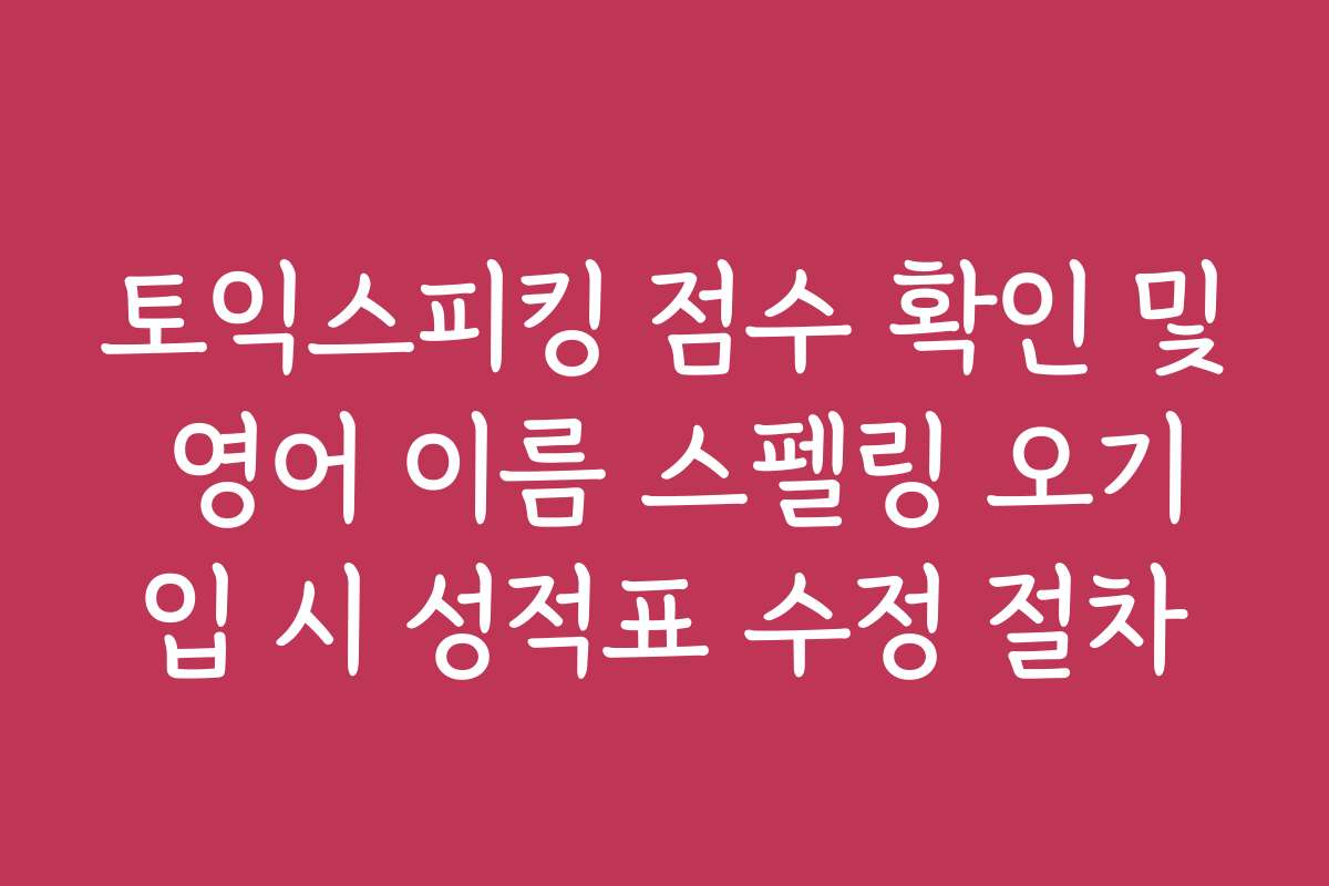 토익스피킹 점수 확인 및 영어 이름 스펠링 오기입 시 성적표 수정 절차