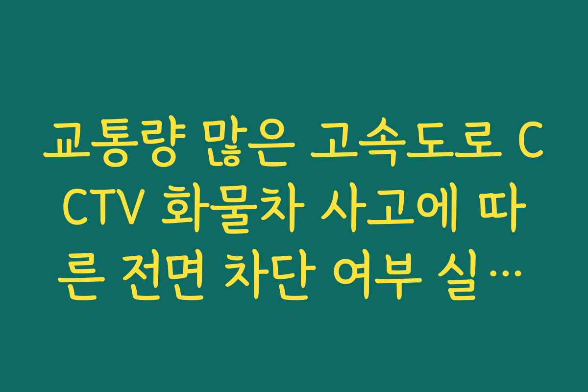 교통량 많은 고속도로 CCTV 화물차 사고에 따른 전면 차단 여부 실시간 확인