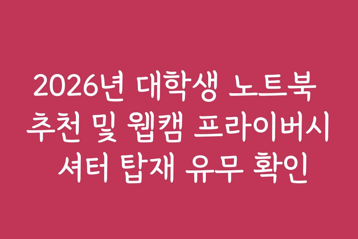 2026년 대학생 노트북 추천 및 웹캠 프라이버시 셔터 탑재 유무 확인 2026년 대학생 노트북 추천 및 웹캠 프라이버시 셔터 탑재 유무 확인
