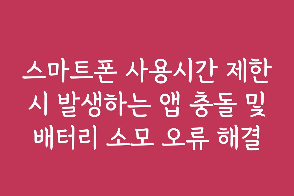 스마트폰 사용시간 제한 시 발생하는 앱 충돌 및 배터리 소모 오류 해결