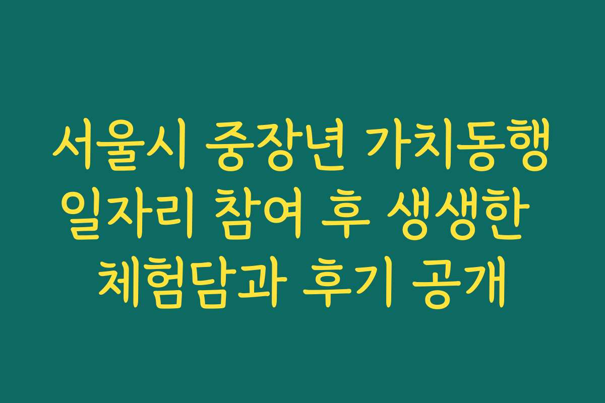 서울시 중장년 가치동행일자리 참여 후 생생한 체험담과 후기 공개