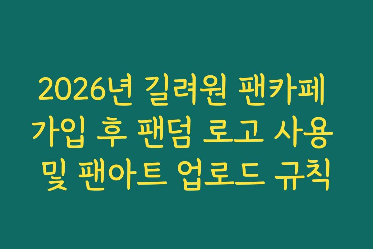 2026년 길려원 팬카페 가입 후 팬덤 로고 사용 및 팬아트 업로드 규칙 2026년 길려원 팬카페 가입 후 팬덤 로고 사용 및 팬아트 업로드 규칙