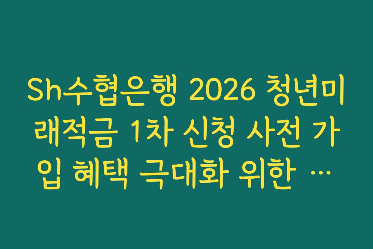 Sh수협은행 2026 청년미래적금 1차 신청 사전 가입 혜택 극대화 위한 자동이체 설정