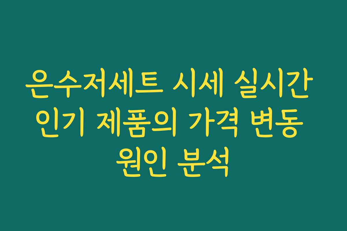 은수저세트 시세 실시간 인기 제품의 가격 변동 원인 분석