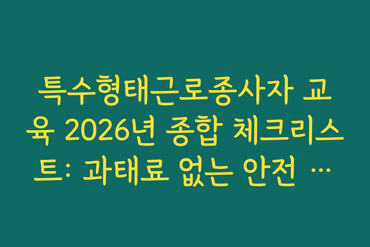 특수형태근로종사자 교육 2026년 종합 체크리스트: 과태료 없는 안전 관리 특수형태근로종사자 교육 2026년 종합 체크리스트: 과태료 없는 안전 관리