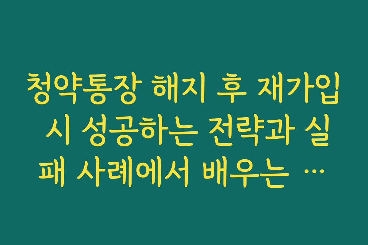 청약통장 해지 후 재가입 시 성공하는 전략과 실패 사례에서 배우는 교훈