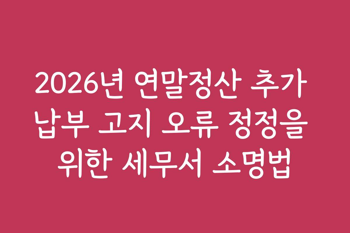 2026년 연말정산 추가 납부 고지 오류 정정을 위한 세무서 소명법