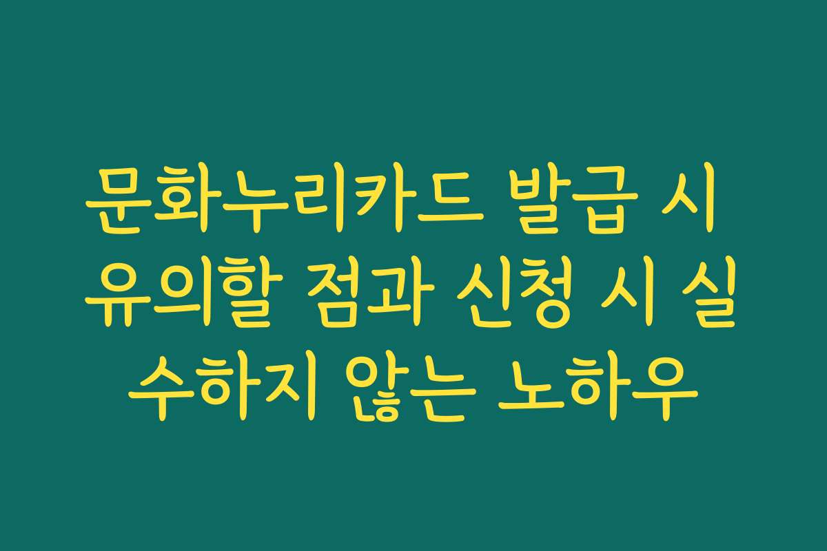 문화누리카드 발급 시 유의할 점과 신청 시 실수하지 않는 노하우