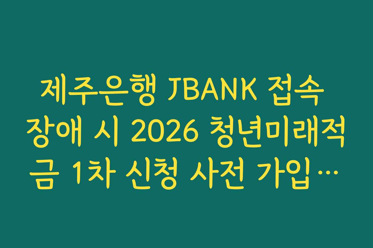제주은행 JBANK 접속 장애 시 2026 청년미래적금 1차 신청 사전 가입 완료 팁