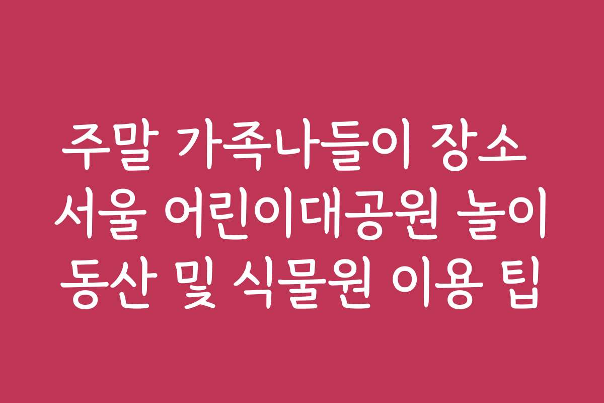 주말 가족나들이 장소 서울 어린이대공원 놀이동산 및 식물원 이용 팁
