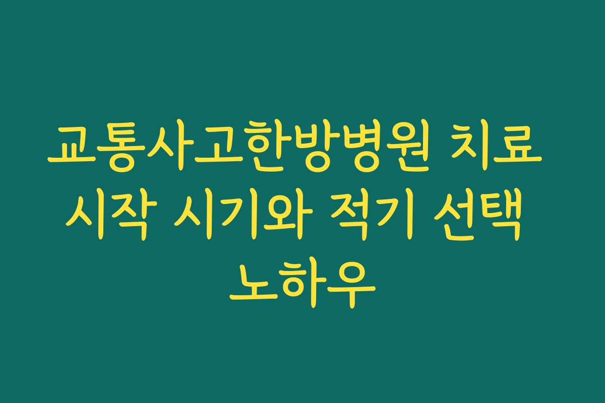 교통사고한방병원 치료 시작 시기와 적기 선택 노하우