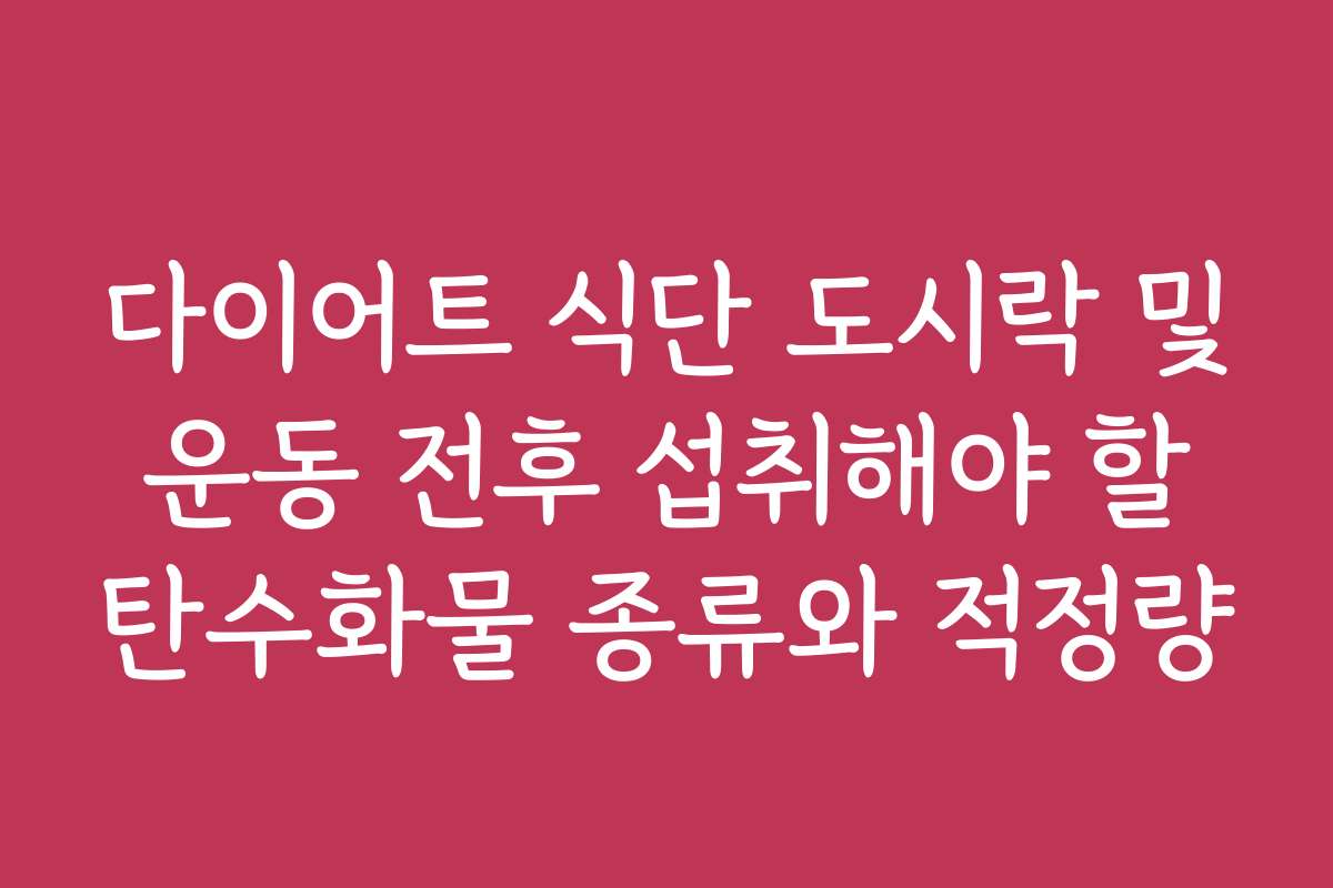 다이어트 식단 도시락 및 운동 전후 섭취해야 할 탄수화물 종류와 적정량 다이어트 식단 도시락 및 운동 전후 섭취해야 할 탄수화물 종류와 적정량
