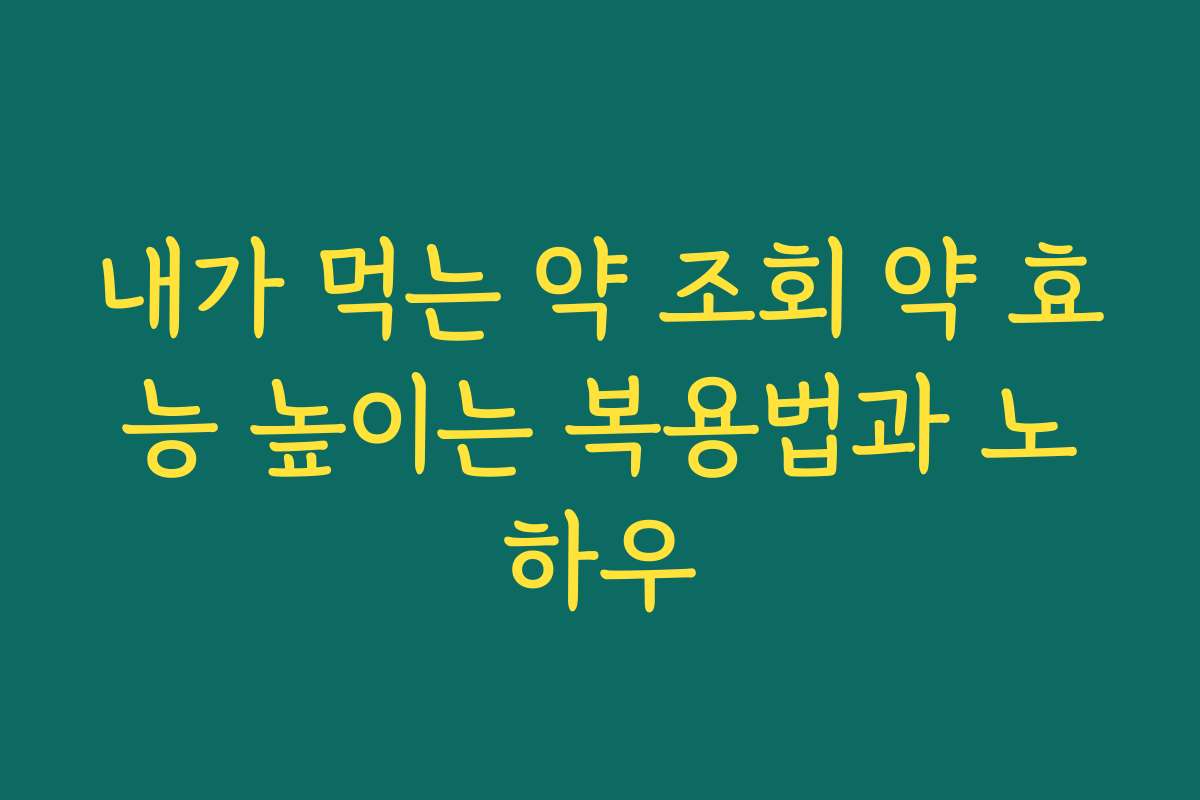 내가 먹는 약 조회 약 효능 높이는 복용법과 노하우