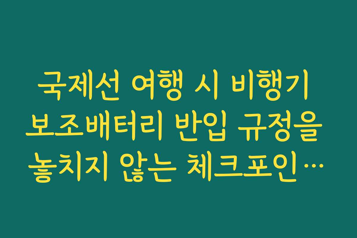 국제선 여행 시 비행기 보조배터리 반입 규정을 놓치지 않는 체크포인트와 팁을 안내합니다