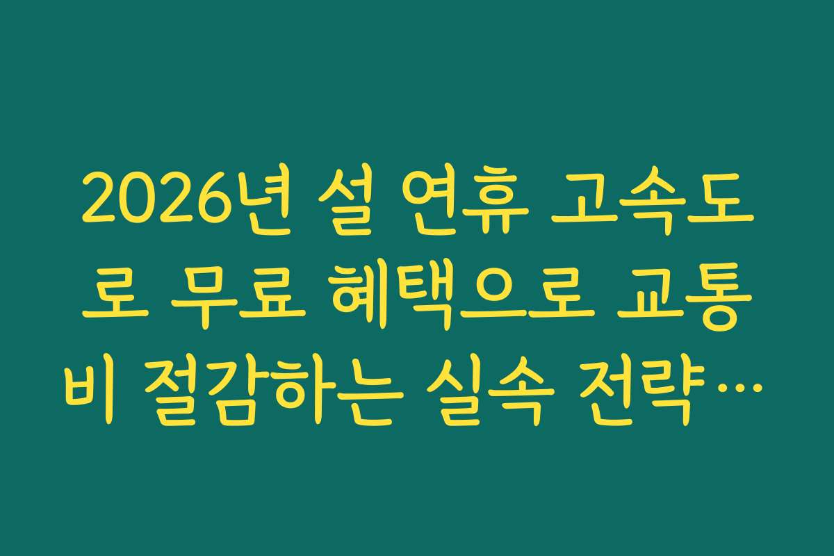 2026년 설 연휴 고속도로 무료 혜택으로 교통비 절감하는 실속 전략 알려드림