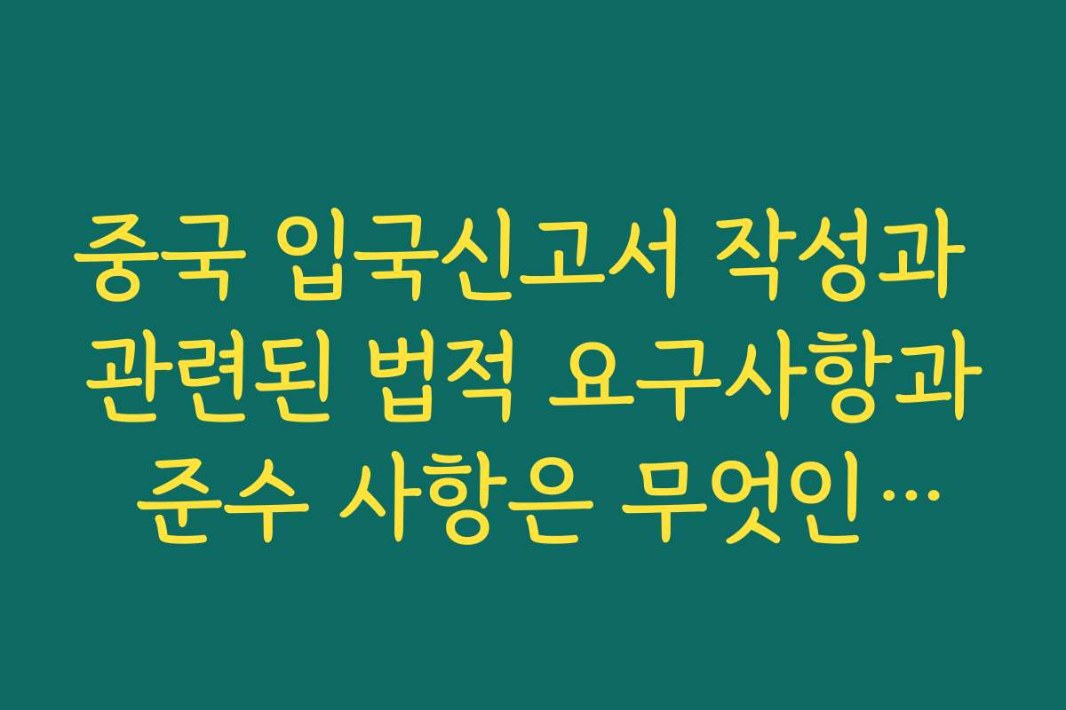 중국 입국신고서 작성과 관련된 법적 요구사항과 준수 사항은 무엇인가요