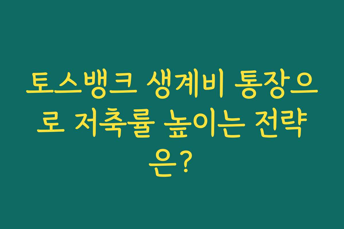 토스뱅크 생계비 통장으로 저축률 높이는 전략은?